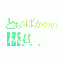 とあるばかのの林君（基地害）