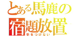 とある馬鹿の宿題放置（手をつけない）