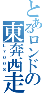 とあるロンドの東奔西走（Ｌ７００Ｓ）