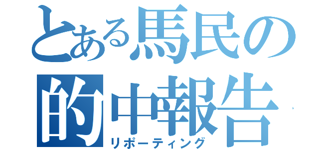 とある馬民の的中報告（リポーティング）