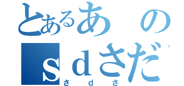 とあるあのｓｄさだｓｄさ（さｄさ）