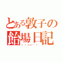 とある敦子の飴場日記（☆。゜＋．（人－ω◕ฺ）゜＋．゜）