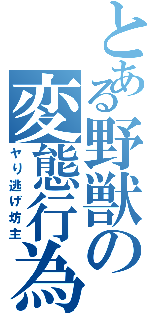 とある野獣の変態行為（ヤり逃げ坊主）