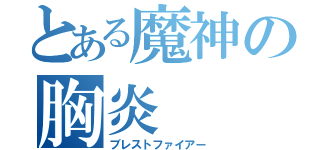 とある魔神の胸炎（ブレストファイアー）