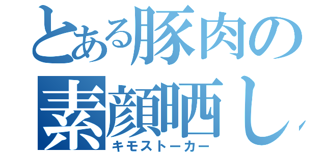 とある豚肉の素顔晒し（キモストーカー）