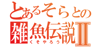 とあるそらとの雑魚伝説Ⅱ（くそやろう）