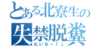 とある北寮生の失禁脱糞（だいちー↑↓）