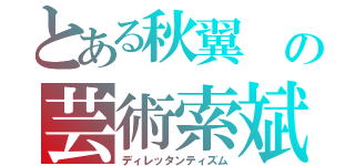 とある秋翼　の芸術索斌　（ディレッタンティズム）