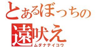 とあるぼっちの遠吠え（ムダナテイコウ）