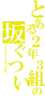 とある２年３組の坂ぐつぃ（マジスーパーうぃんうぃんだね☆）