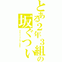 とある２年３組の坂ぐつぃ（マジスーパーうぃんうぃんだね☆）