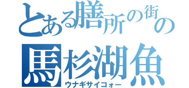 とある膳所の街の馬杉湖魚店（ウナギサイコォー）