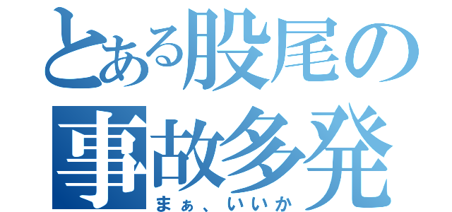 とある股尾の事故多発（まぁ、いいか）