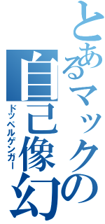 とあるマックの自己像幻視（ドッペルゲンガー）