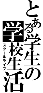 とある学生の学校生活（スクールライフ）