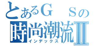 とあるＧ Ｓの時尚潮流Ⅱ（インデックス）