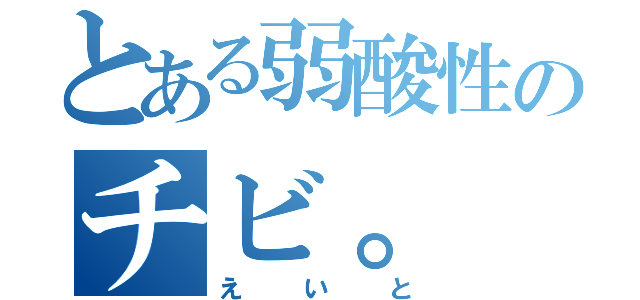 とある弱酸性のチビ。（えいと）