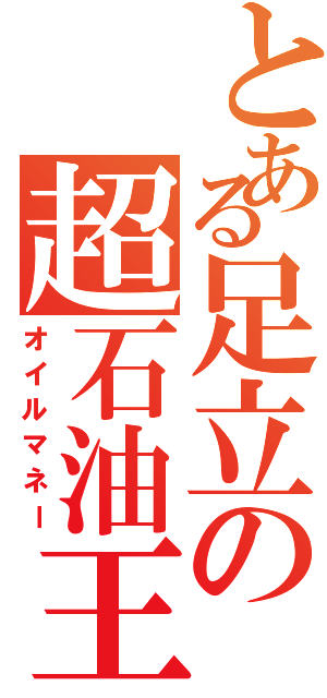 とある足立の超石油王（オイルマネー）