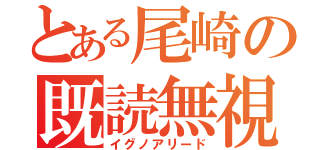 とある尾崎の既読無視（イグノアリード）