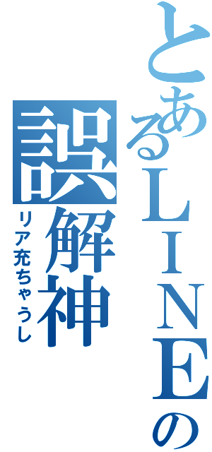 とあるＬＩＮＥの誤解神（リア充ちゃうし）