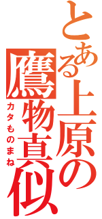 とある上原の鷹物真似（カタものまね）