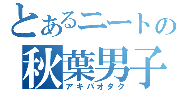 とあるニートの秋葉男子（アキバオタク）