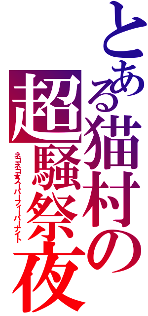 とある猫村の超騒祭夜（ネコネコ★スーパーフィーバーナイト）