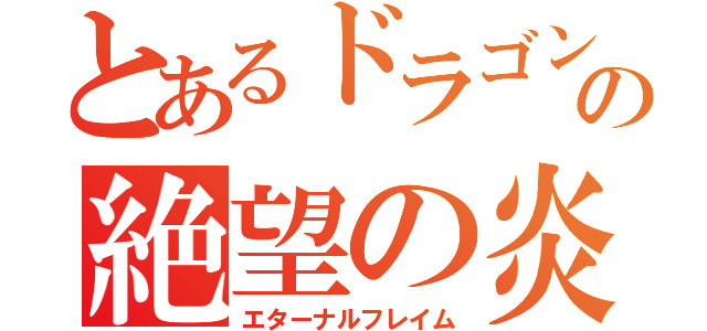 とあるドラゴンの絶望の炎（エターナルフレイム）