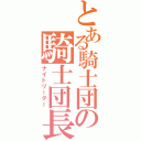 とある騎士団の騎士団長（ナイトリーダー）