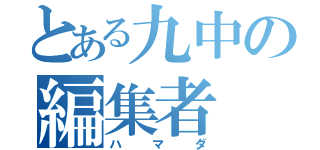 とある九中の編集者（ハマダ）