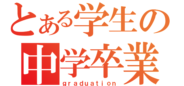 とある学生の中学卒業（ｇｒａｄｕａｔｉｏｎ）