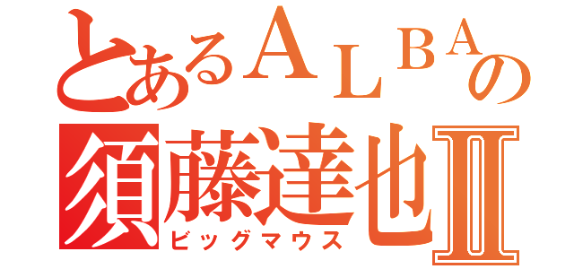 とあるＡＬＢＡの須藤達也Ⅱ（ビッグマウス）