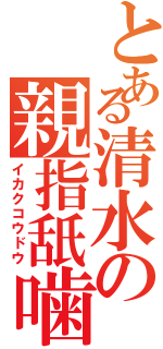 とある清水の親指舐噛（イカクコウドウ）