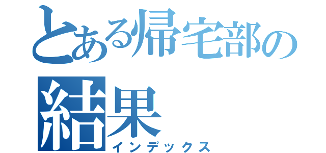 とある帰宅部の結果（インデックス）