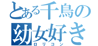 とある千鳥の幼女好き（ロリコン）