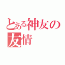 とある神友の友情（）