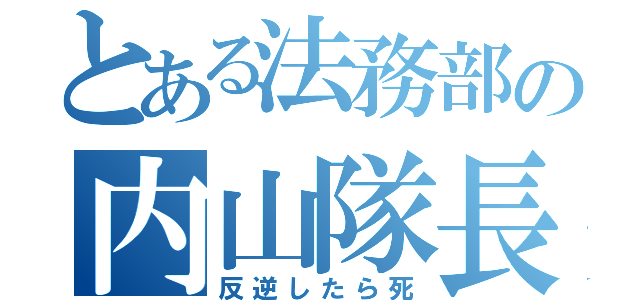 とある法務部の内山隊長（反逆したら死）