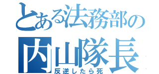 とある法務部の内山隊長（反逆したら死）