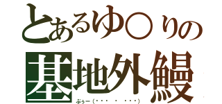 とあるゆ○りの基地外鰻犬（ぶぅー（๑•́ ₃ •̀๑））