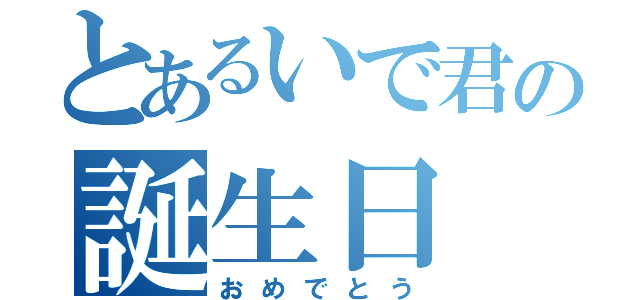 とあるいで君の誕生日（おめでとう）