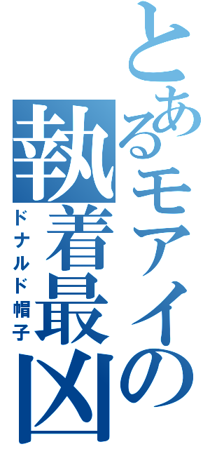 とあるモアイの執着最凶（ドナルド帽子）