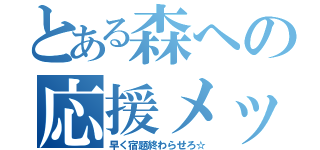 とある森への応援メッセ（早く宿題終わらせろ☆）