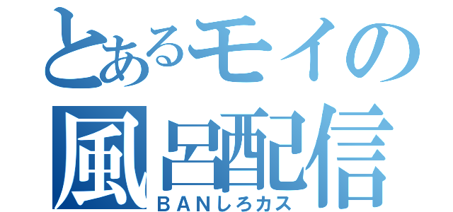 とあるモイの風呂配信（ＢＡＮしろカス）