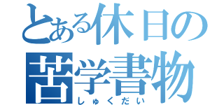 とある休日の苦学書物（しゅくだい）