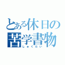 とある休日の苦学書物（しゅくだい）