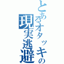 とあるオタッキーの現実逃避（）