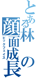 とある林の顔面成長（ビックフェイス）