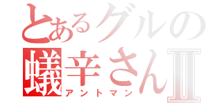 とあるグルの蟻辛さんⅡ（アントマン）