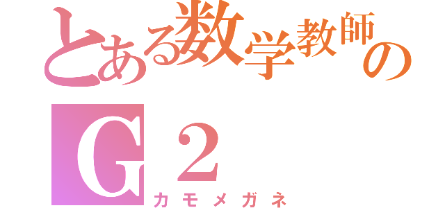 とある数学教師のＧ２（カモメガネ）