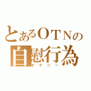 とあるＯＴＮの自慰行為（オナニー）